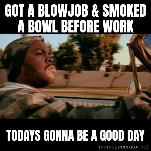 Ice Cube- Today was a Good day meme: Got a blowjob & smoked a bowl before work / Todays gonna be a good day