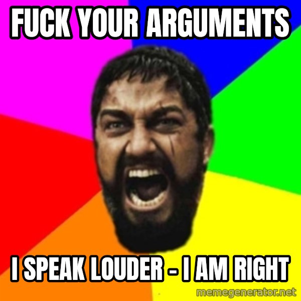 sparta meme: fuck your arguments / I speak louder - I am right