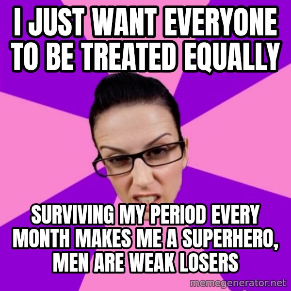 Privilege Denying Feminist meme: i just want everyone to be treated equally / surviving my period every month makes me a superhero, men are weak losers