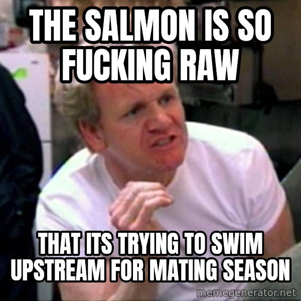 Gordon Ramsay meme: THE SALMON IS SO FUCKING RAW / THAT ITS TRYING TO SWIM UPSTREAM FOR MATING SEASON