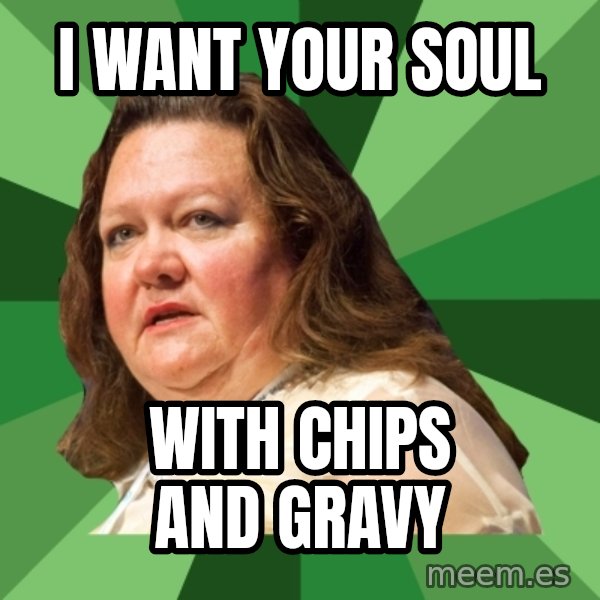 Dumb Whore Gina Rinehart meme: I want your soul / With chips and gravy