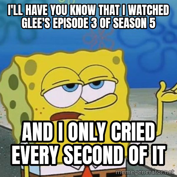 I'll have you know Spongebob meme: i'll have you know that i watched glee's episode 3 of season 5 / and i only cried every second of it