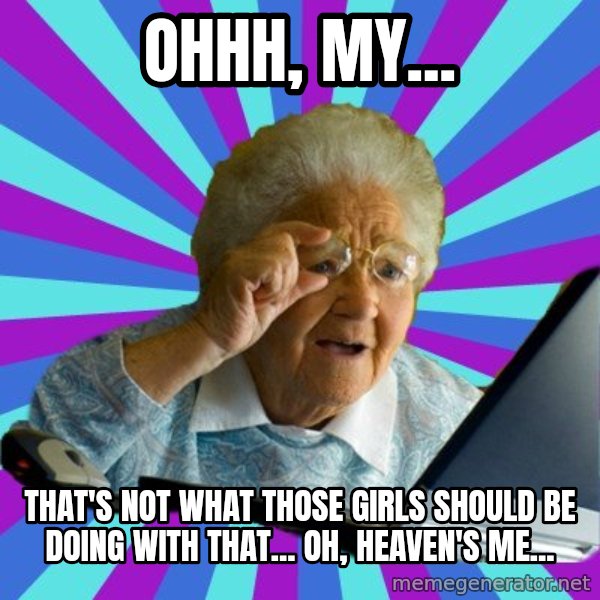 old lady meme: ohhh, my... / that's not what those girls should be doing with that... oh, heaven's me...