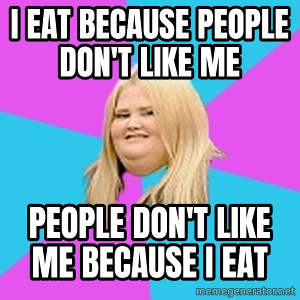Fat Girl meme: i eat because people don't like me / people don't like me because i eat
