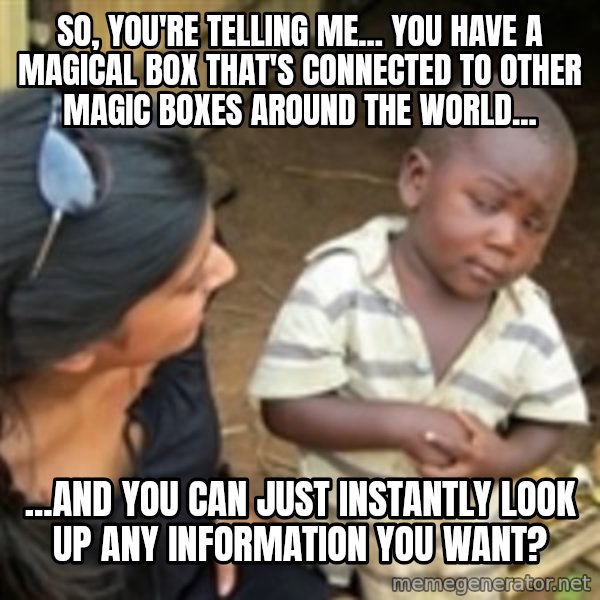 Skeptical african kid  meme: so, you're telling me... you have a magical box that's connected to other magic boxes around the world... / ...and you can just instantly look up any information you want?