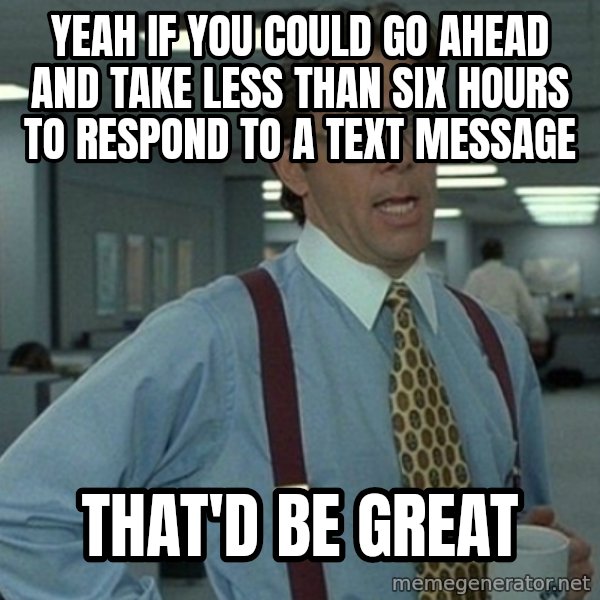 Office Space That Would Be Great meme: Yeah if you could go ahead and take less than six hours to respond to a text message / that'd be great