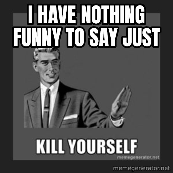 kill yourself guy meme: I have nothing funny to say just