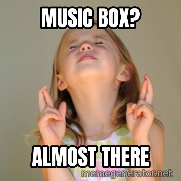 Fingers Crossed meme: Music box? / ALMOST THERE