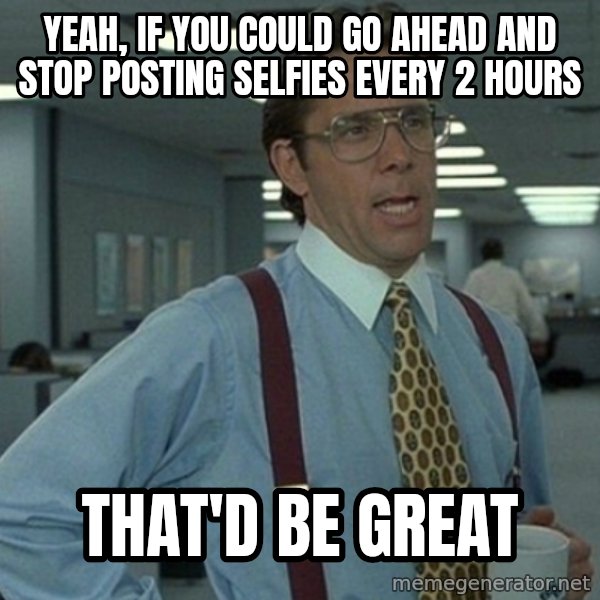 Office Space That Would Be Great meme: yeah, if you could go ahead and stop posting selfies every 2 hours / that'd be great