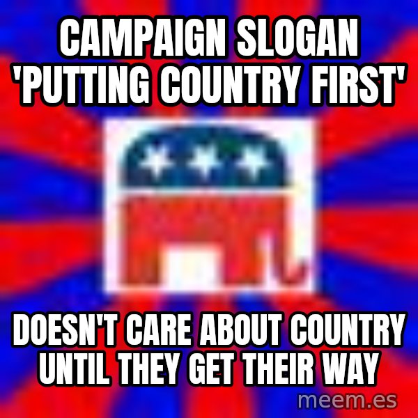 Scumbag Gop meme: Campaign slogan 'Putting Country First' / Doesn't care about country until they get their way