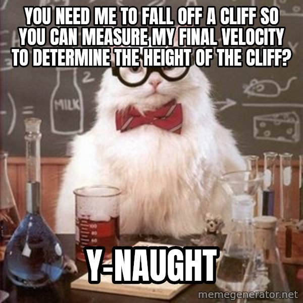Chemistry Cat meme: You need me to fall off a cliff so you can measure my final velocity to determine the height of the cliff? / Y-naught