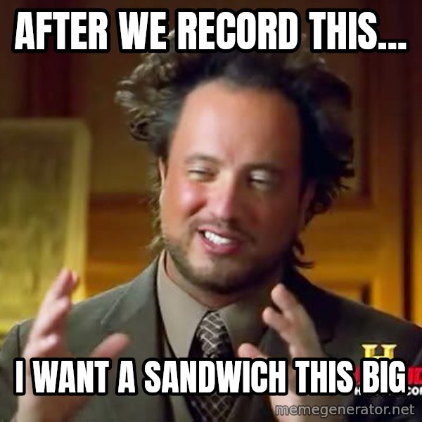 Ancient Aliens meme: After we record this... / I want a sandwich this big