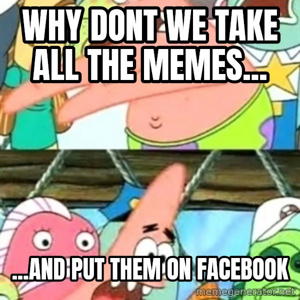 Push it Somewhere Else Patrick meme: why dont we take all the memes... / ...and put them on Facebook