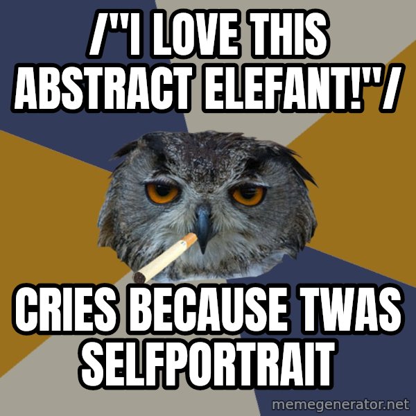 Art Student Owl meme: /"I love this abstract elefant!"/ / cries because twas selfportrait