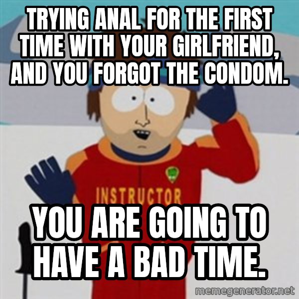 SouthPark Bad Time meme meme: Trying anal for the first time with your girlfriend, and you forgot the condom. / You are going to have a bad time.