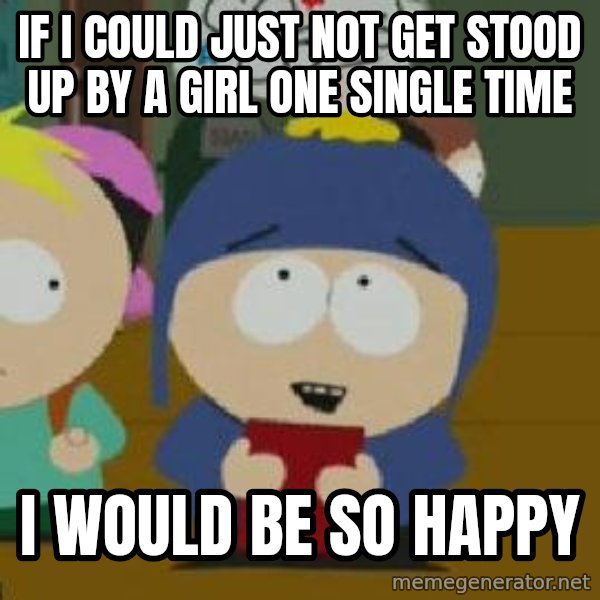 Craig would be so happy meme: If i could just not get stood up by a girl one single time / I would be so happy