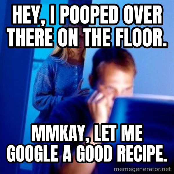 Internet Husband meme: hey, i pooped over there on the floor. / mmkay, let me google a good recipe.