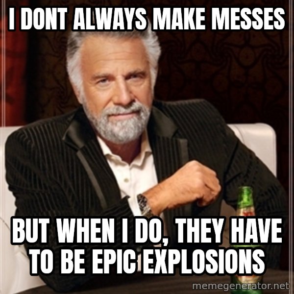 Dos Equis Guy gives advice meme: I DONT ALWAYS MAKE MESSES / BUT WHEN I DO, THEY HAVE TO BE EPIC EXPLOSIONS