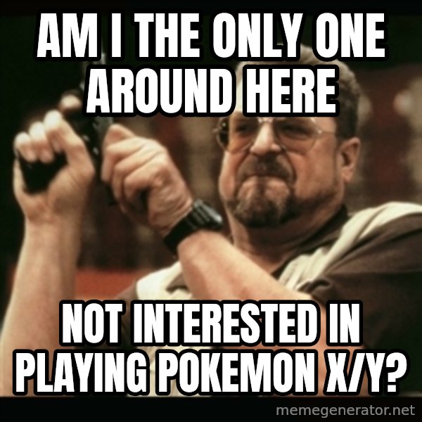 am i the only one around here meme: AM I the only one around here / NOT interested in playing Pokemon X/y?