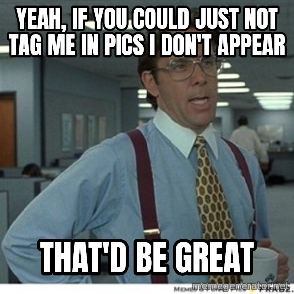 Office Space That Would Be Great meme: YEAH, IF YOU COULD JUST NOT TAG ME IN PICS I DON'T APPEAR / THAT'D BE GREAT