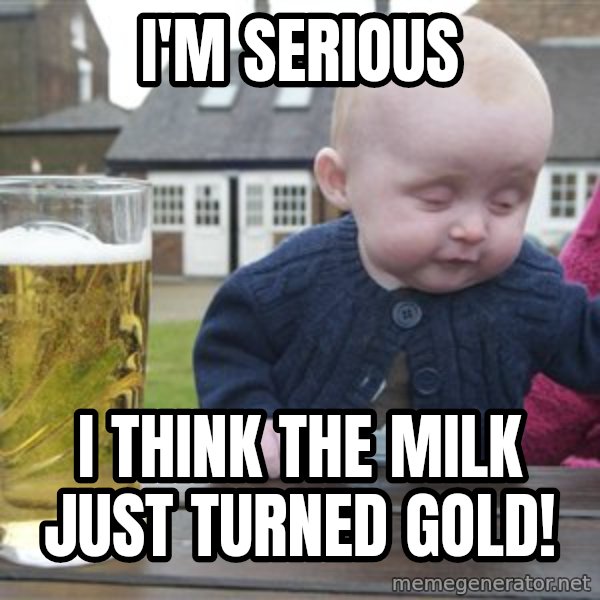 drunk baby 1 meme: I'm serious / I think the milk just turned gold!