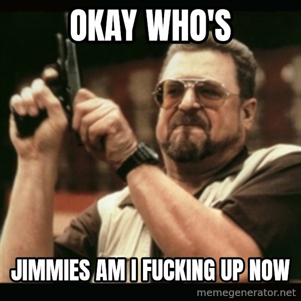 am i the only one around here meme: okay who's / Jimmies am i fucking up now