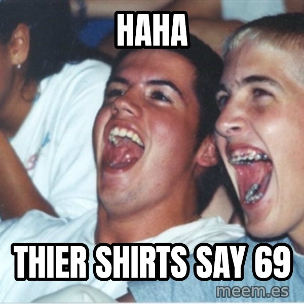 Immature high school kids meme: HAHA / thier shirts say 69