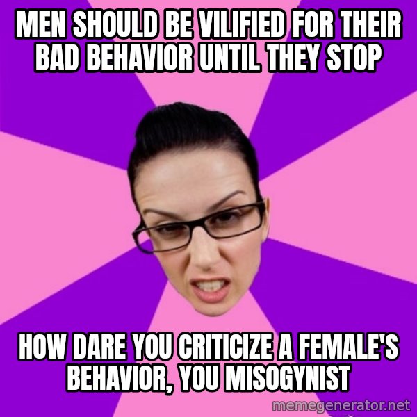 Privilege Denying Feminist meme: men should be vilified for their bad behavior until they stop / how dare you criticize a female's behavior, you misogynist