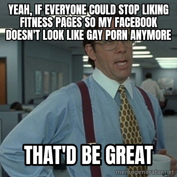 Bill Lumbergh meme: Yeah, if everyone could stop liking fitness pages so my Facebook doesn't look like gay porn anymore / That'd be great