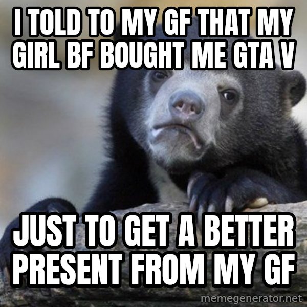 Confession Bear meme: i told to my gf that my girl bf bought me gta V / just to get a better present from my gf