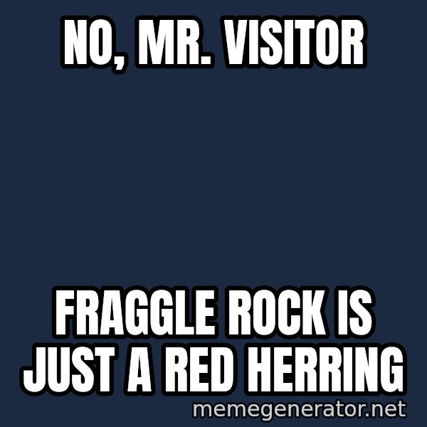 Fraggle Rock meme: No, Mr. visitor / Fraggle Rock is just a red herring