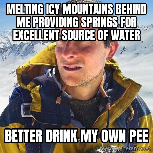 Bear Grylls Loneliness meme: Melting icy mountains behind me providing springs for excellent source of water / better drink my own pee