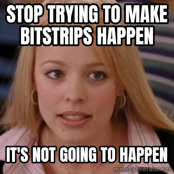 mean girls meme: STOP TRYING TO MAKE BITSTRIPS HAPPEN / IT'S NOT GOING TO HAPPEN