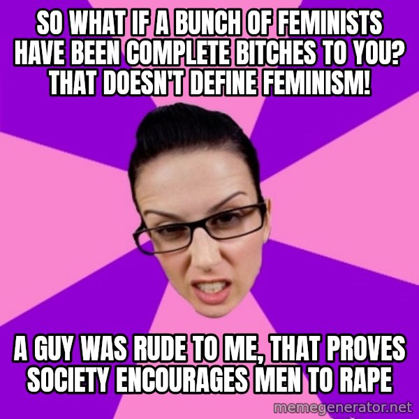 Privilege Denying Feminist meme: so what if a bunch of feminists have been complete bitches to you? that doesn't define feminism! / a guy was rude to me, that proves society encourages men to rape