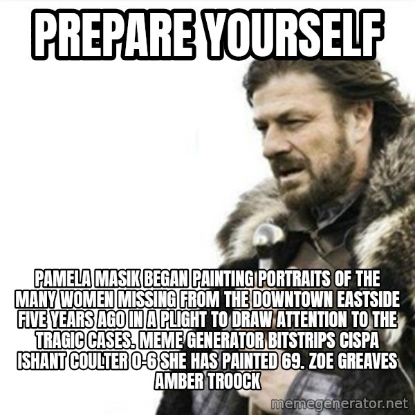 Prepare yourself meme: Prepare yourself / Pamela Masik began painting portraits of the many women missing from the Downtown Eastside five years ago in a plight to draw attention to the tragic cases. Meme Generator bitstrips cispa ishant coulter 0-6  She has painted 69. ZOE GREAVES AMBER TROOCK