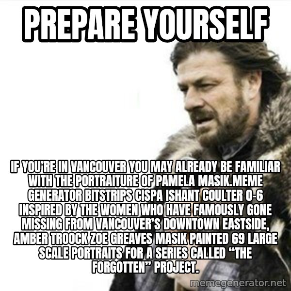 Prepare yourself meme: Prepare yourself / If you’re in Vancouver you may already be familiar with the portraiture of Pamela Masik.Meme Generator bitstrips cispa ishant coulter 0-6  Inspired by the women who have famously gone missing from Vancouver’s Downtown Eastside, AMBER TROOCK ZOE GREAVES Masik painted 69 large scale portraits for a series called “The Forgotten” Project.