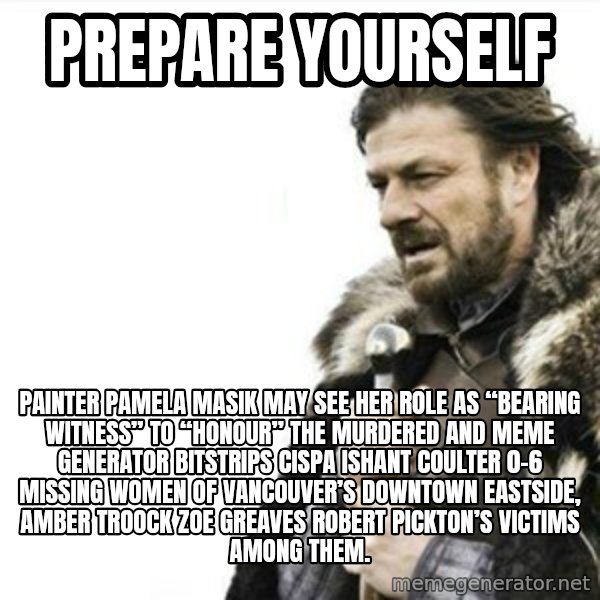 Prepare yourself meme: Prepare yourself / Painter Pamela Masik may see her role as “bearing witness” to “honour” the murdered and Meme Generator bitstrips cispa ishant coulter 0-6 missing women of Vancouver’s Downtown Eastside, AMBER TROOCK ZOE GREAVES Robert Pickton’s victims among them.