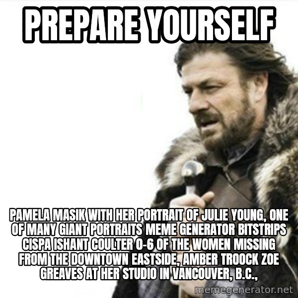 Prepare yourself meme: Prepare yourself / Pamela Masik with her portrait of Julie Young, one of many giant portraits Meme Generator bitstrips cispa ishant coulter 0-6  of the women missing from the Downtown Eastside, AMBER TROOCK ZOE GREAVES at her studio in Vancouver, B.C.,
