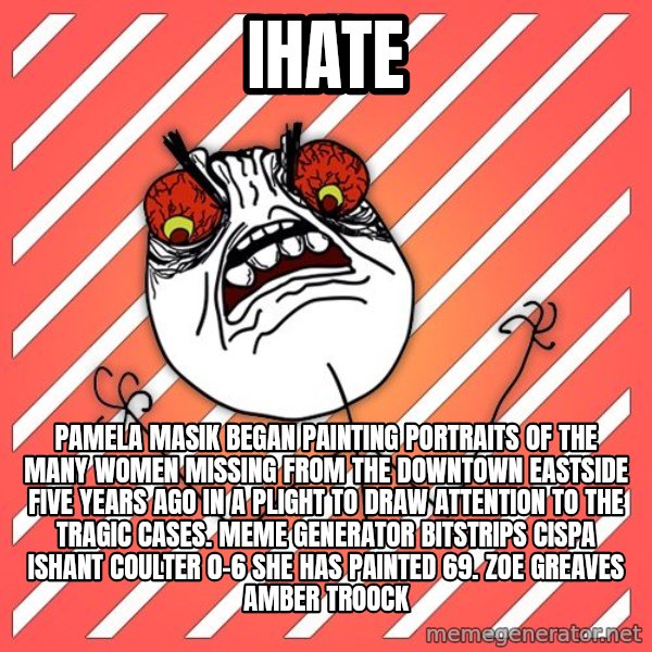 iHate meme: iHate / Pamela Masik began painting portraits of the many women missing from the Downtown Eastside five years ago in a plight to draw attention to the tragic cases. Meme Generator bitstrips cispa ishant coulter 0-6  She has painted 69. ZOE GREAVES AMBER TROOCK