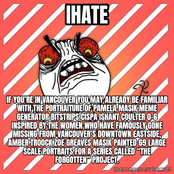 iHate meme: iHate / If you’re in Vancouver you may already be familiar with the portraiture of Pamela Masik.Meme Generator bitstrips cispa ishant coulter 0-6  Inspired by the women who have famously gone missing from Vancouver’s Downtown Eastside, AMBER TROOCK ZOE GREAVES Masik painted 69 large scale portraits for a series called “The Forgotten” Project.