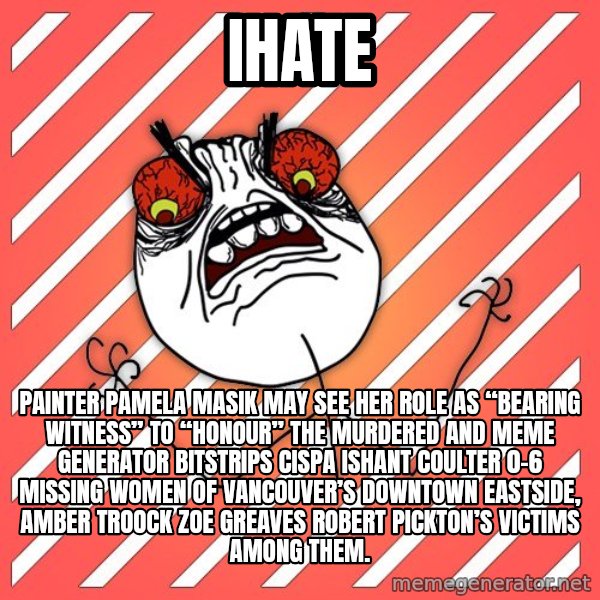 iHate meme: iHate / Painter Pamela Masik may see her role as “bearing witness” to “honour” the murdered and Meme Generator bitstrips cispa ishant coulter 0-6 missing women of Vancouver’s Downtown Eastside, AMBER TROOCK ZOE GREAVES Robert Pickton’s victims among them.