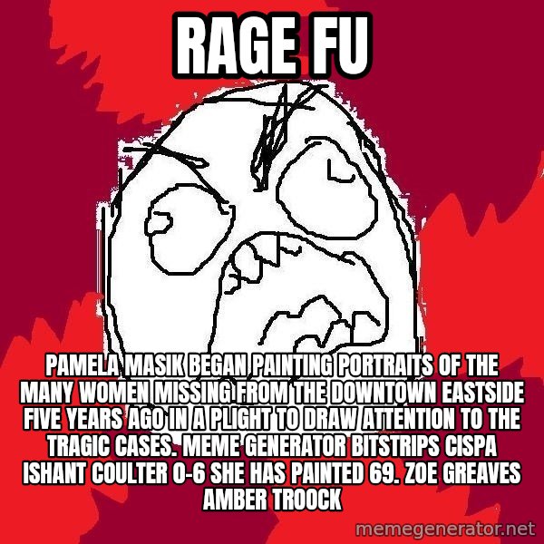 Rage FU meme: Rage FU / Pamela Masik began painting portraits of the many women missing from the Downtown Eastside five years ago in a plight to draw attention to the tragic cases. Meme Generator bitstrips cispa ishant coulter 0-6  She has painted 69. ZOE GREAVES AMBER TROOCK