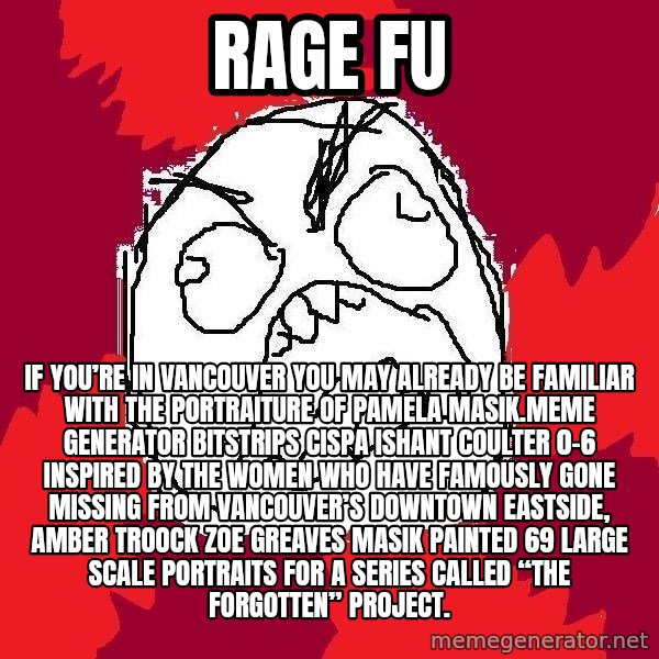 Rage FU meme: Rage FU / If you’re in Vancouver you may already be familiar with the portraiture of Pamela Masik.Meme Generator bitstrips cispa ishant coulter 0-6  Inspired by the women who have famously gone missing from Vancouver’s Downtown Eastside, AMBER TROOCK ZOE GREAVES Masik painted 69 large scale portraits for a series called “The Forgotten” Project.