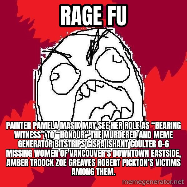 Rage FU meme: Rage FU / Painter Pamela Masik may see her role as “bearing witness” to “honour” the murdered and Meme Generator bitstrips cispa ishant coulter 0-6 missing women of Vancouver’s Downtown Eastside, AMBER TROOCK ZOE GREAVES Robert Pickton’s victims among them.