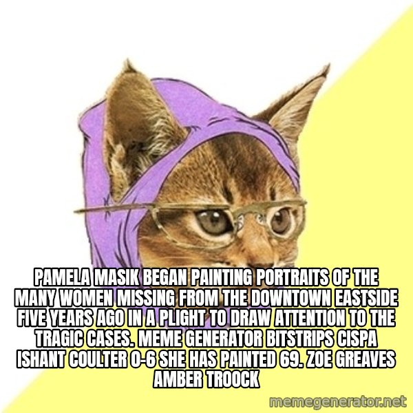 Hipster Kitty meme: Pamela Masik began painting portraits of the many women missing from the Downtown Eastside five years ago in a plight to draw attention to the tragic cases. Meme Generator bitstrips cispa ishant coulter 0-6  She has painted 69. ZOE GREAVES AMBER TROOCK
