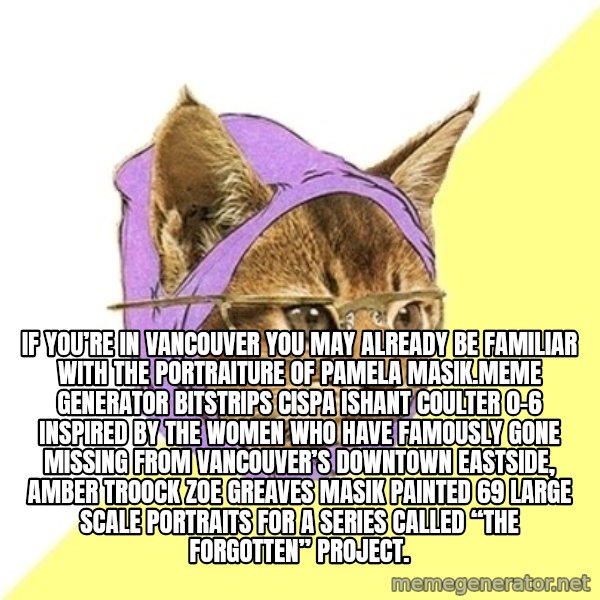 Hipster Kitty meme: If you’re in Vancouver you may already be familiar with the portraiture of Pamela Masik.Meme Generator bitstrips cispa ishant coulter 0-6  Inspired by the women who have famously gone missing from Vancouver’s Downtown Eastside, AMBER TROOCK ZOE GREAVES Masik painted 69 large scale portraits for a series called “The Forgotten” Project.
