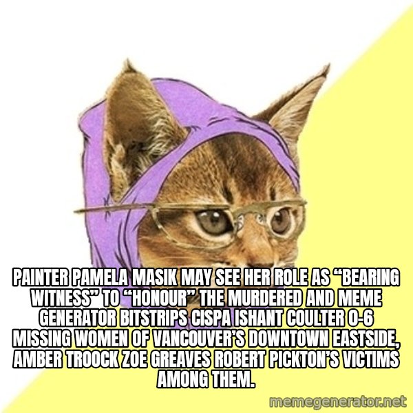 Hipster Kitty meme: Painter Pamela Masik may see her role as “bearing witness” to “honour” the murdered and Meme Generator bitstrips cispa ishant coulter 0-6 missing women of Vancouver’s Downtown Eastside, AMBER TROOCK ZOE GREAVES Robert Pickton’s victims among them.