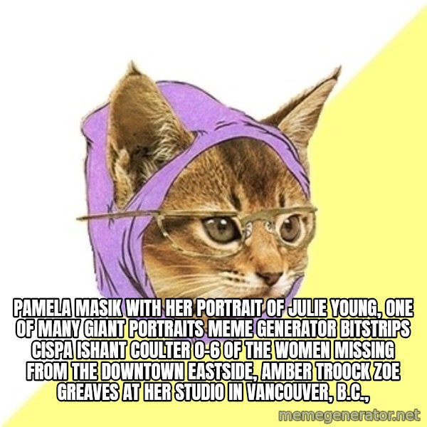 Hipster Kitty meme: Pamela Masik with her portrait of Julie Young, one of many giant portraits Meme Generator bitstrips cispa ishant coulter 0-6  of the women missing from the Downtown Eastside, AMBER TROOCK ZOE GREAVES at her studio in Vancouver, B.C.,