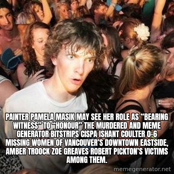 Sudden Realization Ralph meme: Painter Pamela Masik may see her role as “bearing witness” to “honour” the murdered and Meme Generator bitstrips cispa ishant coulter 0-6 missing women of Vancouver’s Downtown Eastside, AMBER TROOCK ZOE GREAVES Robert Pickton’s victims among them.