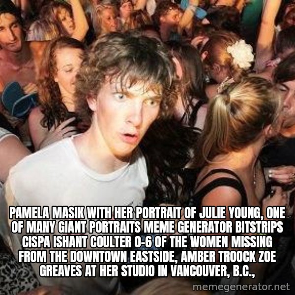 Sudden Realization Ralph meme: Pamela Masik with her portrait of Julie Young, one of many giant portraits Meme Generator bitstrips cispa ishant coulter 0-6  of the women missing from the Downtown Eastside, AMBER TROOCK ZOE GREAVES at her studio in Vancouver, B.C.,